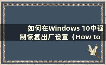 如何在Windows 10中强制恢复出厂设置（How to Forcefully Restore Factory Settings in Windows 10）